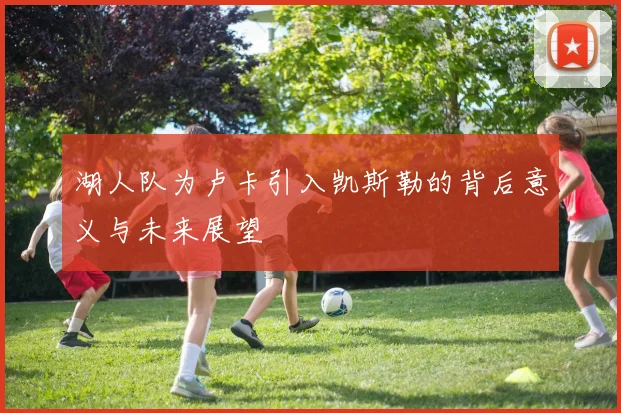 湖人队为卢卡引入凯斯勒的背后意义与未来展望