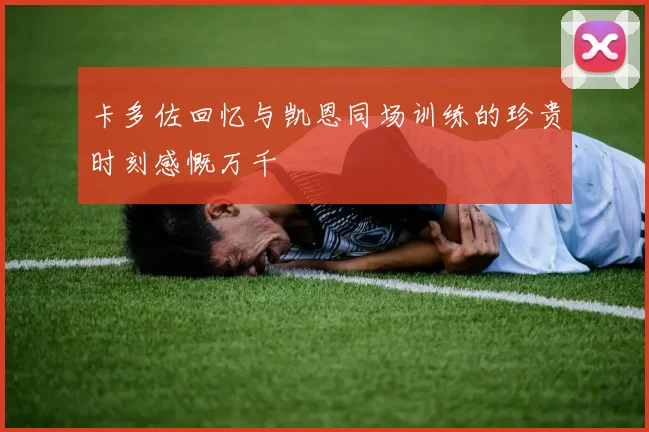 卡多佐回忆与凯恩同场训练的珍贵时刻感慨万千