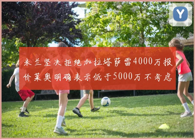 米兰坚决拒绝加拉塔萨雷4000万报价莱奥明确表示低于5000万不考虑交易