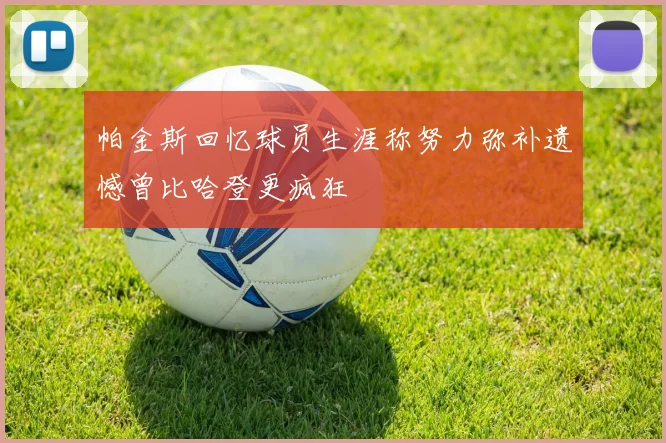 帕金斯回忆球员生涯称努力弥补遗憾曾比哈登更疯狂