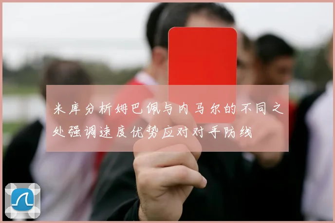 米库分析姆巴佩与内马尔的不同之处强调速度优势应对对手防线