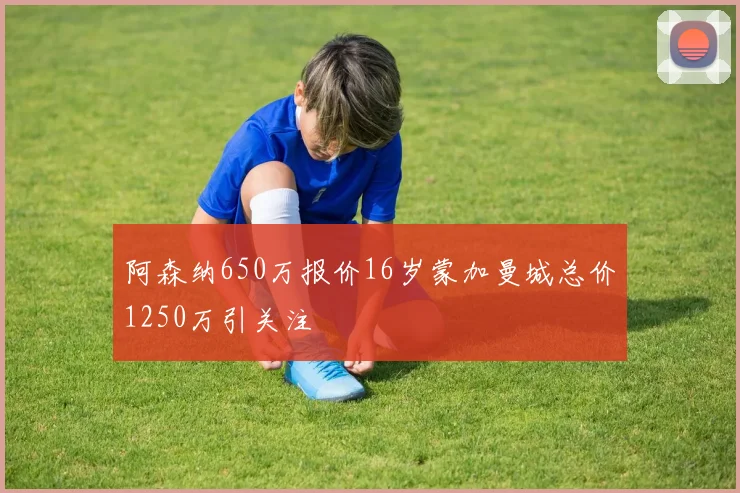 阿森纳650万报价16岁蒙加曼城总价1250万引关注