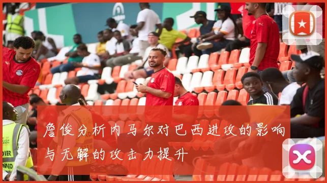 詹俊分析内马尔对巴西进攻的影响与无解的攻击力提升